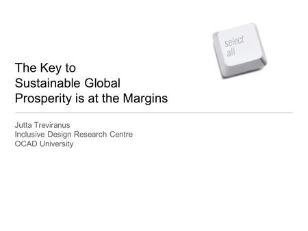 The Key to Sustainable Global Prosperity is at the Margins Jutta Treviranus Inclusive Design Research Centre OCAD University.