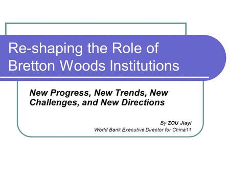 Re-shaping the Role of Bretton Woods Institutions New Progress, New Trends, New Challenges, and New Directions By ZOU Jiayi World Bank Executive Director.