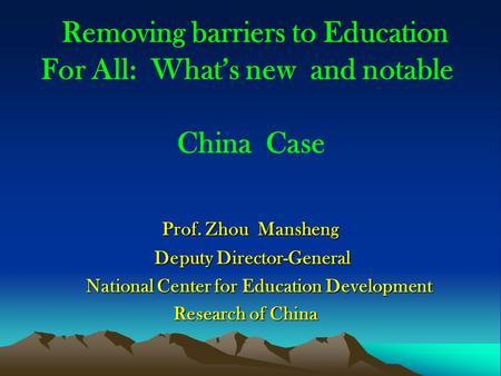 Removing barriers to Education For All: Whats new and notable China Case Prof. Zhou Mansheng Prof. Zhou Mansheng Deputy Director-General Deputy Director-General.