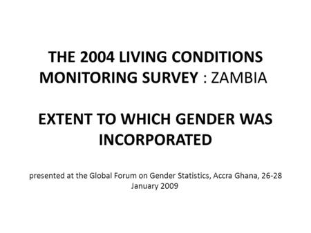 THE 2004 LIVING CONDITIONS MONITORING SURVEY : ZAMBIA EXTENT TO WHICH GENDER WAS INCORPORATED presented at the Global Forum on Gender Statistics, Accra.