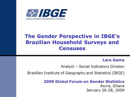 The Gender Perspective in IBGEs Brazilian Household Surveys and Censuses Lara Gama Analyst – Social Indicators Division Brazilian Institute of Geography.