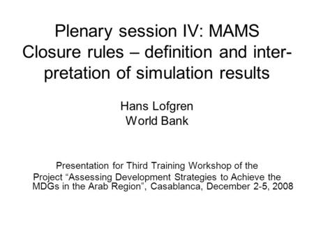 Plenary session IV: MAMS Closure rules – definition and inter- pretation of simulation results Hans Lofgren World Bank Presentation for Third Training.