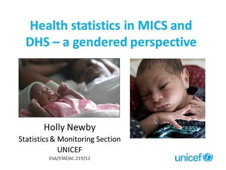 Health statistics in MICS and DHS – a gendered perspective Holly Newby Statistics & Monitoring Section UNICEF ESA/STAT/AC.219/12.