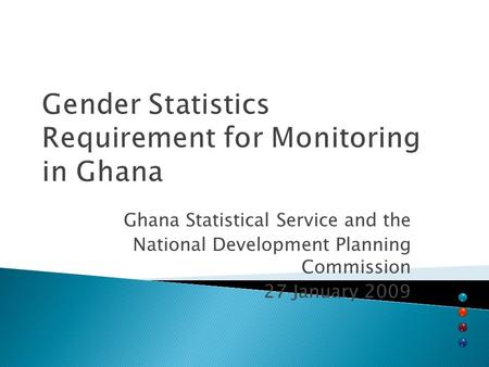 Gender Statistics Requirement for Monitoring in Ghana Ghana Statistical Service and the National Development Planning Commission 27 January 2009.