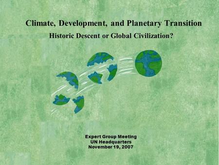 Historic Descent or Global Civilization? Expert Group Meeting UN Headquarters November 19, 2007 Climate, Development, and Planetary Transition.