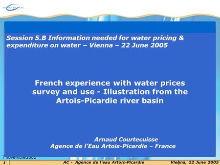 1 AC - Agence de leau Artois-PicardieVienna, 22 June 2005 7 novembre 2002 Session 5.B Information needed for water pricing & expenditure on water – Vienna.