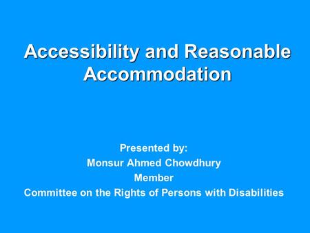 Accessibility and Reasonable Accommodation Presented by: Monsur Ahmed Chowdhury Member Committee on the Rights of Persons with Disabilities.