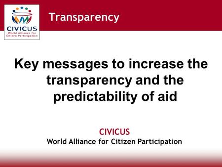 CIVICUS World Alliance for Citizen Participation Transparency Key messages to increase the transparency and the predictability of aid.