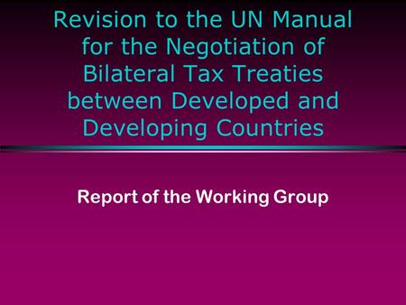 Revision to the UN Manual for the Negotiation of Bilateral Tax Treaties between Developed and Developing Countries Report of the Working Group.