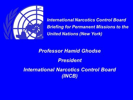 International Narcotics Control Board Briefing for Permanent Missions to the United Nations (New York) Professor Hamid Ghodse President International Narcotics.