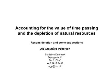 Accounting for the value of time passing and the depletion of natural resources Reconsideration and some suggestions Ole Gravgård Pedersen Statistics Denmark.