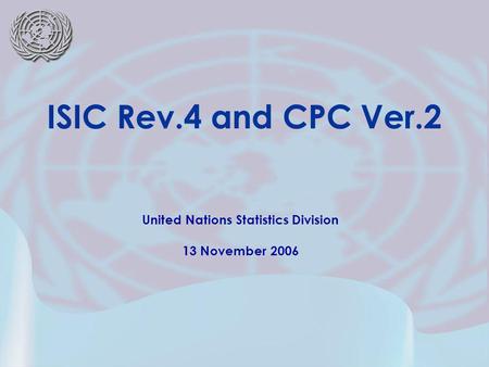 United Nations Statistics Division 13 November 2006 ISIC Rev.4 and CPC Ver.2.