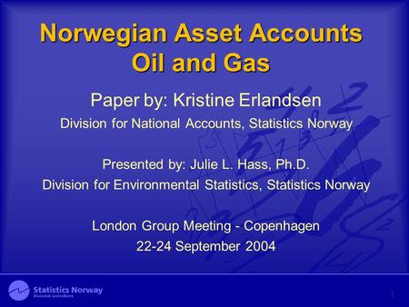 Norwegian Asset Accounts Oil and Gas Paper by: Kristine Erlandsen Division for National Accounts, Statistics Norway Presented by: Julie L. Hass, Ph.D.