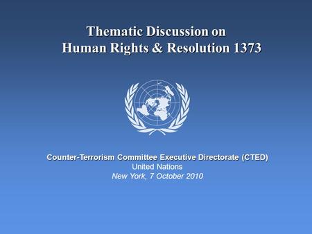 Thematic Discussion on Human Rights & Resolution 1373 Counter-Terrorism Committee Executive Directorate (CTED) United Nations New York, 7 October 2010.