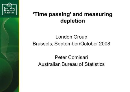 Time passing and measuring depletion London Group Brussels, September/October 2008 Peter Comisari Australian Bureau of Statistics.