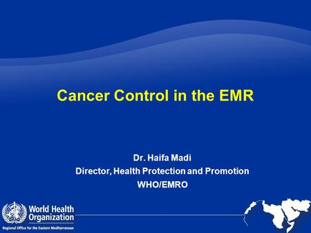 Cancer Control in the EMR Dr. Haifa Madi Director, Health Protection and Promotion WHO/EMRO.