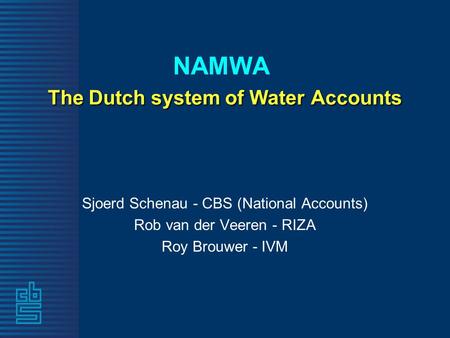 The Dutch system of Water Accounts NAMWA The Dutch system of Water Accounts Sjoerd Schenau - CBS (National Accounts) Rob van der Veeren - RIZA Roy Brouwer.