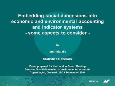Embedding social dimensions into economic and environmental accounting and indicator systems - some aspects to consider - By Ismir Mulalic Statistics Denmark.