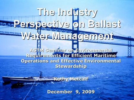 The Industry Perspective on Ballast Water Management ASTM Seminar on Environmental Requirements for Efficient Maritime Operations and Effective Environmental.