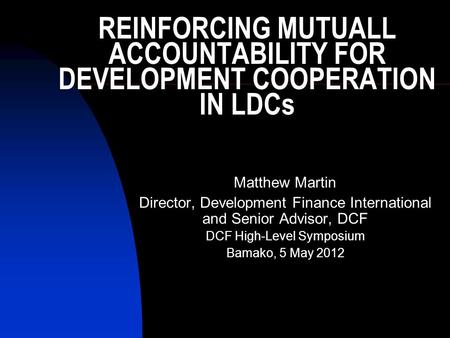 REINFORCING MUTUALL ACCOUNTABILITY FOR DEVELOPMENT COOPERATION IN LDCs Matthew Martin Director, Development Finance International and Senior Advisor, DCF.