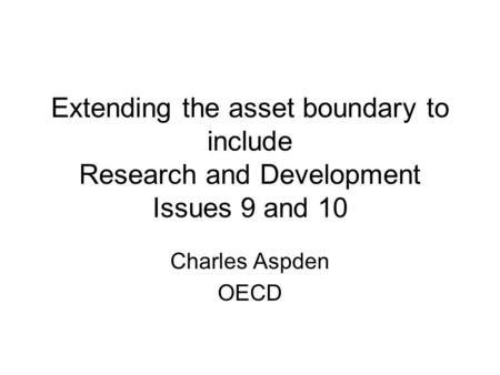 Extending the asset boundary to include Research and Development Issues 9 and 10 Charles Aspden OECD.