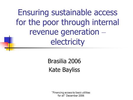 Financing access to basic utilities for all December 2006 Ensuring sustainable access for the poor through internal revenue generation – electricity.