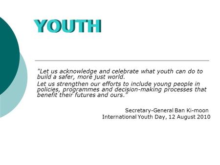 Let us acknowledge and celebrate what youth can do to build a safer, more just world. Let us strengthen our efforts to include young people in policies,