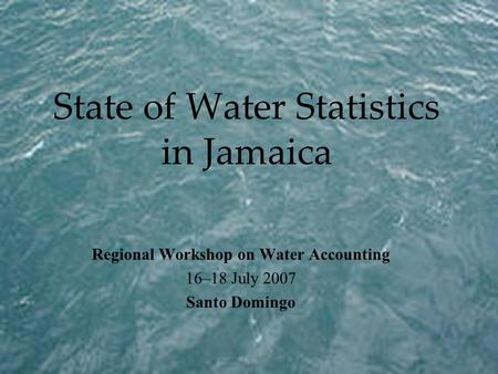 State of Water Statistics in Jamaica Regional Workshop on Water Accounting 16–18 July 2007 Santo Domingo.