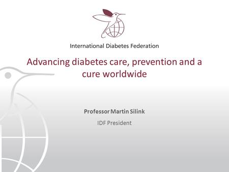 Advancing diabetes care, prevention and a cure worldwide Professor Martin Silink IDF President.
