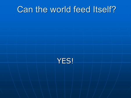 Can the world feed Itself? Can the world feed Itself? YES!