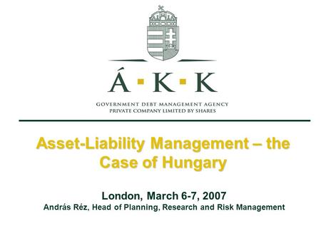 Asset-Liability Management – the Case of Hungary London, March 6-7, 2007 András Réz, Head of Planning, Research and Risk Management.