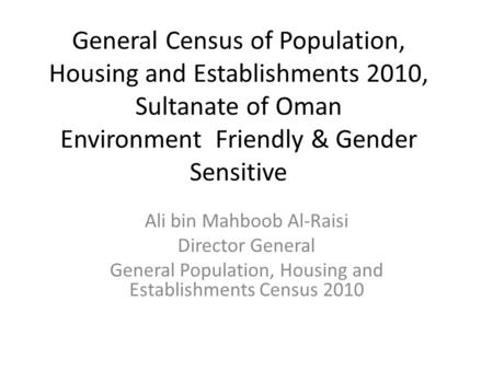General Census of Population, Housing and Establishments 2010, Sultanate of Oman Environment Friendly & Gender Sensitive Ali bin Mahboob Al-Raisi Director.