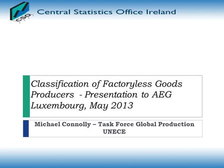 Classification of Factoryless Goods Producers - Presentation to AEG Luxembourg, May 2013 Michael Connolly – Task Force Global Production UNECE.