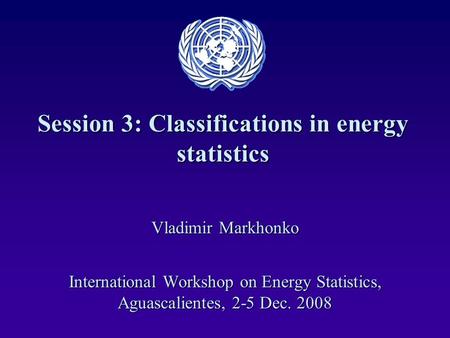Session 3: Classifications in energy statistics Vladimir Markhonko International Workshop on Energy Statistics, Aguascalientes, 2-5 Dec. 2008.