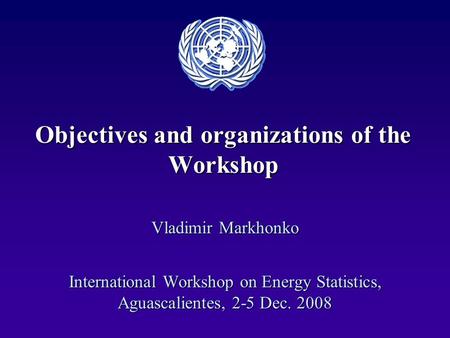 Objectives and organizations of the Workshop Vladimir Markhonko International Workshop on Energy Statistics, Aguascalientes, 2-5 Dec. 2008.
