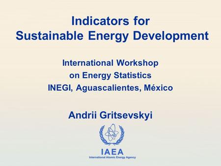 IAEA International Atomic Energy Agency Indicators for Sustainable Energy Development International Workshop on Energy Statistics INEGI, Aguascalientes,