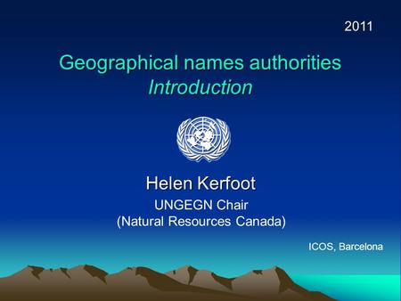 Geographical names authorities Introduction Helen Kerfoot UNGEGN Chair (Natural Resources Canada) 2011 ICOS, Barcelona.