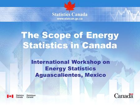 The Scope of Energy Statistics in Canada International Workshop on Energy Statistics Aguascalientes, Mexico.