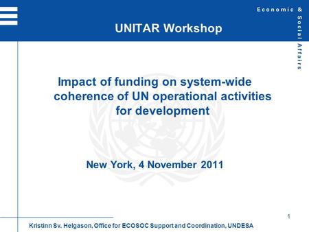 1 Impact of funding on system-wide coherence of UN operational activities for development New York, 4 November 2011 UNITAR Workshop Kristinn Sv. Helgason,