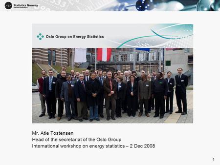 1 1 Mr. Atle Tostensen Head of the secretariat of the Oslo Group International workshop on energy statistics – 2 Dec 2008.
