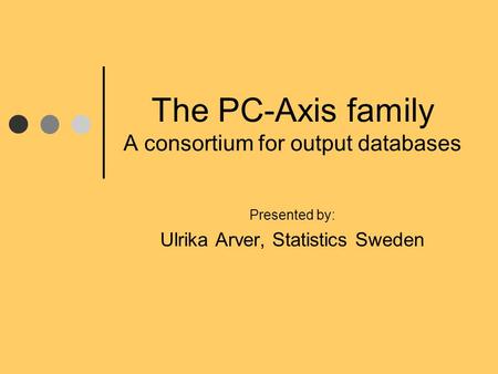 The PC-Axis family A consortium for output databases Presented by: Ulrika Arver, Statistics Sweden.