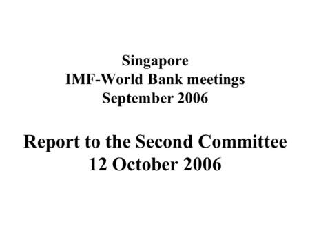 Singapore IMF-World Bank meetings September 2006 Report to the Second Committee 12 October 2006.