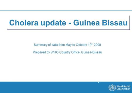 Situation on October 12th 1 |1 | Cholera update - Guinea Bissau Summary of data from May to October 12 th 2008 Prepared by WHO Country Office, Guinea-Bissau.