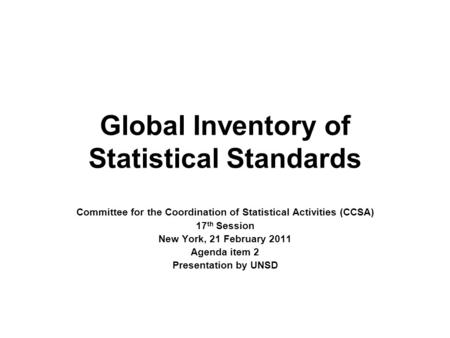 Global Inventory of Statistical Standards Committee for the Coordination of Statistical Activities (CCSA) 17 th Session New York, 21 February 2011 Agenda.