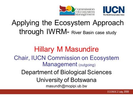 ECOSOC 2 July, 2008 Applying the Ecosystem Approach through IWRM- River Basin case study Hillary M Masundire Chair, IUCN Commission on Ecosystem Management.
