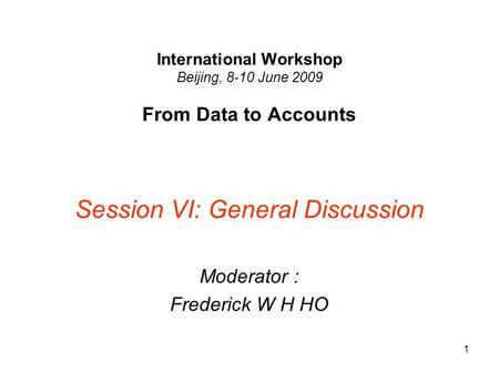 1 International Workshop Beijing, 8-10 June 2009 From Data to Accounts Session VI: General Discussion Moderator : Frederick W H HO.