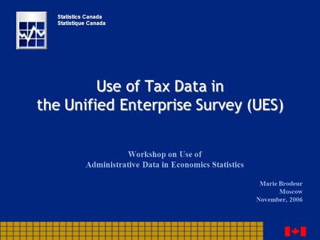 Use of Tax Data in the Unified Enterprise Survey (UES) Workshop on Use of Administrative Data in Economics Statistics Marie Brodeur Moscow November, 2006.