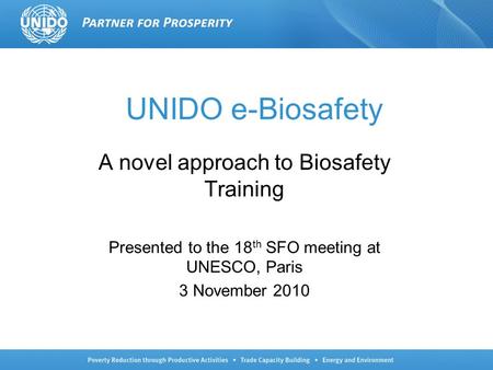 UNIDO e-Biosafety A novel approach to Biosafety Training Presented to the 18 th SFO meeting at UNESCO, Paris 3 November 2010.