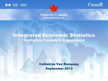 Integrated Economic Statistics Statistics Canadas Experience Catherine Van Rompaey September 2013.