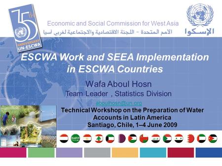 Wafa Aboul Hosn Team Leader, Statistics Division ESCWA Work and SEEA Implementation in ESCWA Countries Technical Workshop on the Preparation.